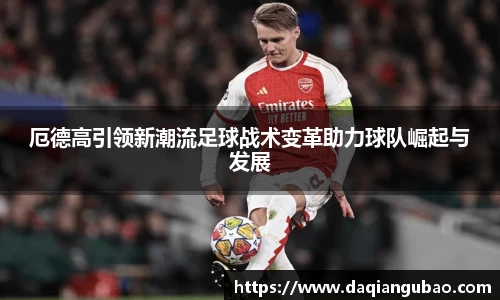 厄德高引领新潮流足球战术变革助力球队崛起与发展