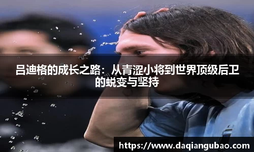 吕迪格的成长之路：从青涩小将到世界顶级后卫的蜕变与坚持