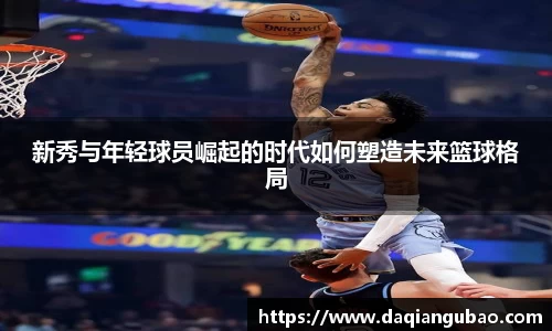 新秀与年轻球员崛起的时代如何塑造未来篮球格局
